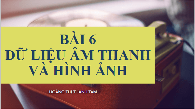 Giáo án điện tử Tin 10 Kết nối tri thức Bài 6: Dữ liệu âm thanh và hình ảnh | PPT Tin học 10