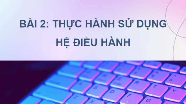 Giáo án điện tử Tin 11 Kết nối tri thức Bài 2: Thực hành sử dụng hệ điều hành | PPT Tin học 11