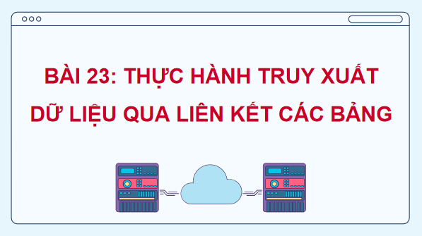 Giáo án điện tử Tin 11 Kết nối tri thức Bài 23: Thực hành truy xuất dữ liệu qua liên kết các bảng | PPT Tin học 11