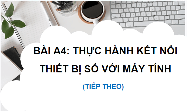 Giáo án điện tử Tin 12 Chân trời sáng tạo Bài A4: Thực hành kết nối thiết bị số với máy tính (tiếp theo) | PPT Tin học 12