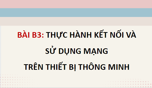 Giáo án điện tử Tin 12 Chân trời sáng tạo Bài B3: Thực hành kết nối và sử dụng mạng trên thiết bị thông minh | PPT Tin học 12