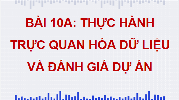 Giáo án điện tử Tin 9 Chân trời sáng tạo Bài 10A: Thực hành trực quan hoá dữ liệu và đánh giá dự án | PPT Tin học 9