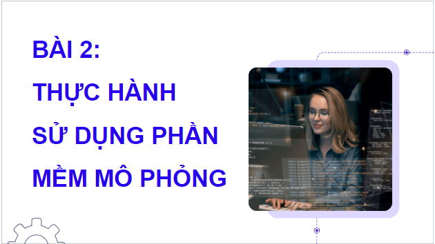 Giáo án điện tử Tin 9 Cánh diều Bài 2: Thực hành sử dụng phần mềm mô phỏng | PPT Tin học 9