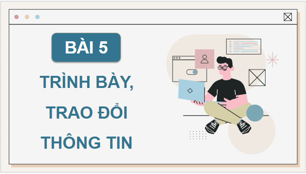 Giáo án điện tử Tin 9 Chân trời sáng tạo Bài 5: Trình bày, trao đổi thông tin | PPT Tin học 9