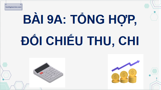 Giáo án điện tử Tin 9 Chân trời sáng tạo Bài 9A: Tổng hợp, đối chiếu thu, chi | PPT Tin học 9