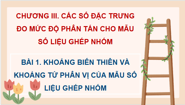 Giáo án điện tử Toán 12 Chân trời Bài 1: Khoảng biến thiên và khoảng tứ phân vị của mẫu số liệu ghép nhóm | PPT Toán 12 Chân trời sáng tạo