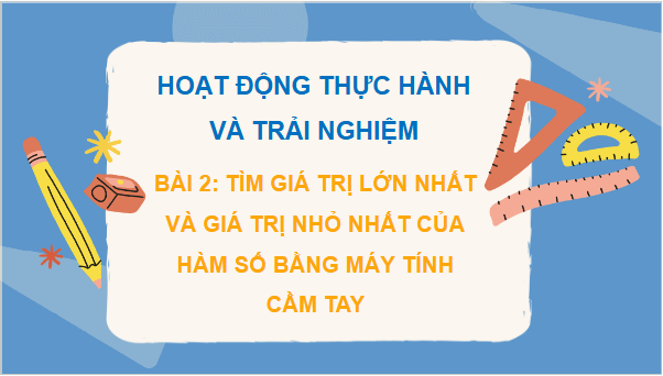 Giáo án điện tử Toán 12 Chân trời Bài 2: Tìm giá trị lớn nhất và giá trị nhỏ nhất của hàm số bằng máy tính cầm tay | PPT Toán 12 Chân trời sáng tạo