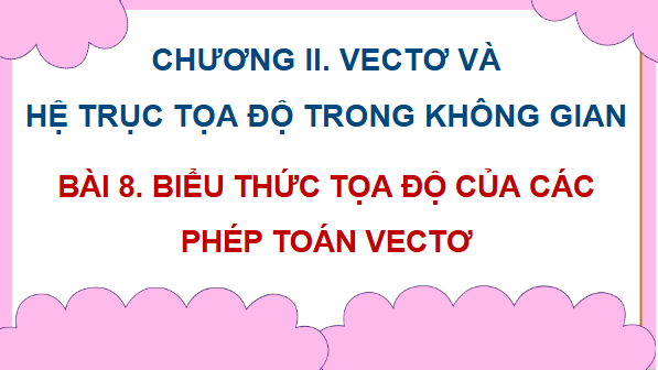 Giáo án điện tử Toán 12 Kết nối Bài 8: Biểu thức toạ độ của các phép toán vectơ | PPT Toán 12 Kết nối tri thức