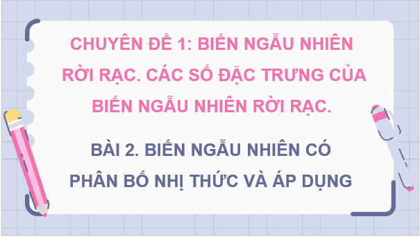 Giáo án điện tử Chuyên đề Toán 12 Kết nối Bài 2: Biến ngẫu nhiên có phân bố nhị thức và áp dụng | PPT Chuyên đề học tập Toán 12 Kết nối tri thức