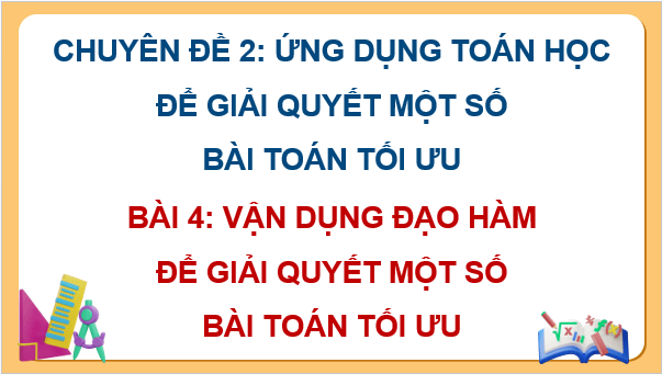Giáo án điện tử Chuyên đề Toán 12 Kết nối Bài 4: Vận dụng đạo hàm để giải quyết một số bài toán tối ưu | PPT Chuyên đề học tập Toán 12 Kết nối tri thức
