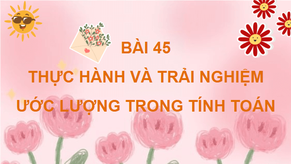 Giáo án điện tử Toán lớp 4 Bài 45: Thực hành và trải nghiệm ước lượng trong tính toán | PPT Toán lớp 4 Kết nối tri thức