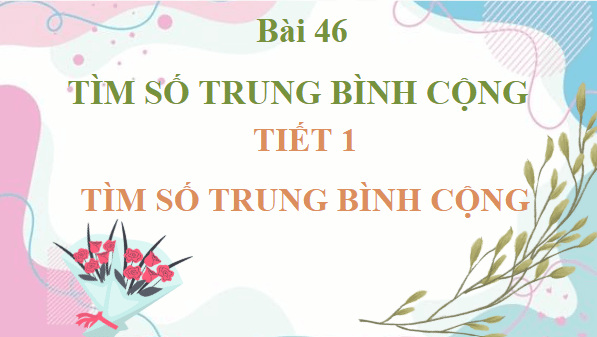 Giáo án điện tử Toán lớp 4 Bài 46: Tìm số trung bình cộng | PPT Toán lớp 4 Kết nối tri thức