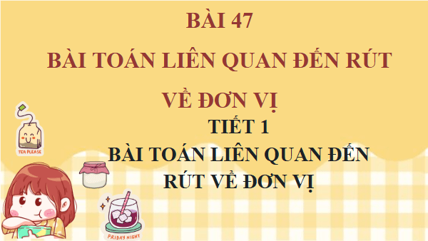 Giáo án điện tử Toán lớp 4 Bài 47: Bài toán liên quan đến rút về đơn vị | PPT Toán lớp 4 Kết nối tri thức