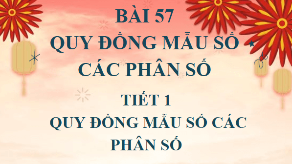 Giáo án điện tử Toán lớp 4 Bài 57: Quy đồng mẫu số các phân số | PPT Toán lớp 4 Kết nối tri thức
