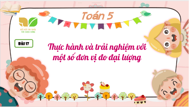 Giáo án điện tử Toán lớp 5 Bài 17: Thực hành và trải nghiệm với một số đơn vị đo đại lượng | PPT Toán lớp 5 Kết nối tri thức