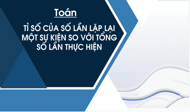 Giáo án điện tử Toán lớp 5 Giáo án điện tử Toán lớp 5 Bài 6: Tỉ số của số lần lặp lại một sự kiện so với tổng số lần thực hiện | PPT Toán lớp 5 Chân trời sáng tạo