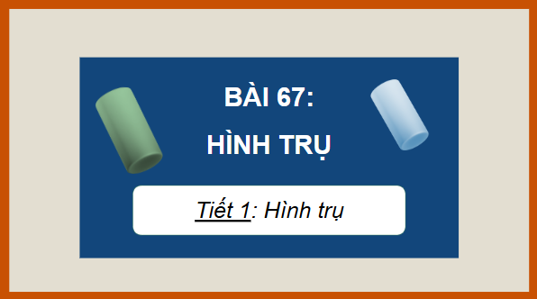 Giáo án điện tử Toán lớp 5 Bài 67: Hình trụ | PPT Toán lớp 5 Chân trời sáng tạo