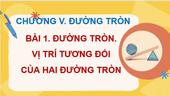 Giáo án điện tử Toán 9 Cánh diều Bài 1: Đường tròn. Vị trí tương đối của hai đường tròn | PPT Toán 9