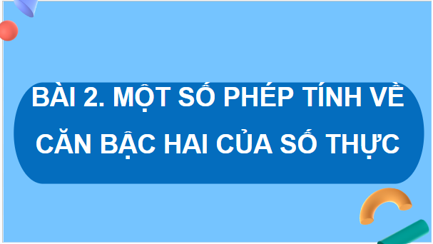 Giáo án điện tử Toán 9 Cánh diều Bài 2: Một số phép tính về căn bậc hai của số thực | PPT Toán 9