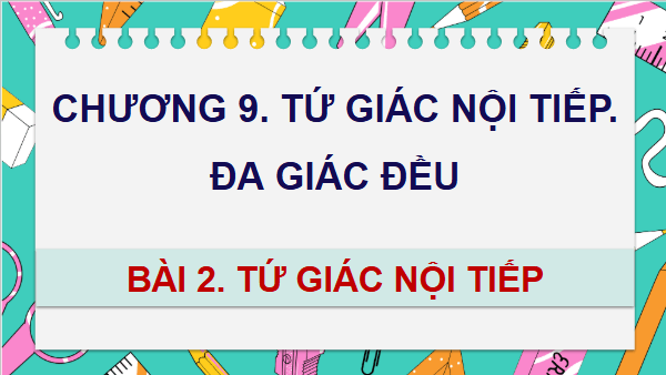 Giáo án điện tử Toán 9 Chân trời Bài 2: Tứ giác nội tiếp | PPT Toán 9 Chân trời sáng tạo