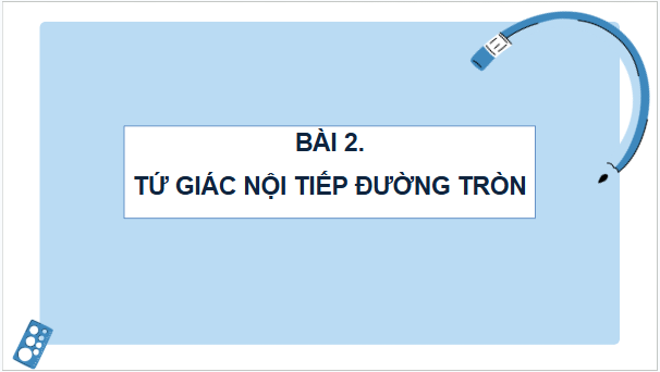 Giáo án điện tử Toán 9 Cánh diều Bài 2: Tứ giác nội tiếp đường tròn | PPT Toán 9