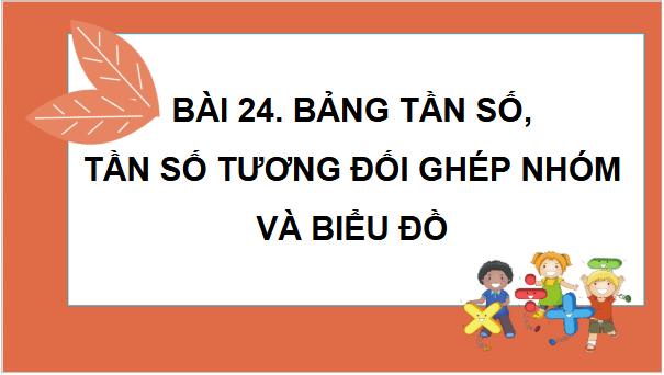 Giáo án điện tử Toán 9 Kết nối Bài 24: Bảng tần số, tần số tương đối ghép nhóm và biểu đồ | PPT Toán 9 Kết nối tri thức