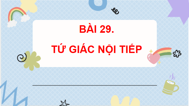 Giáo án điện tử Toán 9 Kết nối Bài 29: Tứ giác nội tiếp | PPT Toán 9 Kết nối tri thức