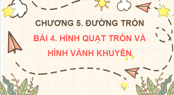 Giáo án điện tử Toán 9 Chân trời Bài 4: Hình quạt tròn và hình vành khuyên | PPT Toán 9 Chân trời sáng tạo