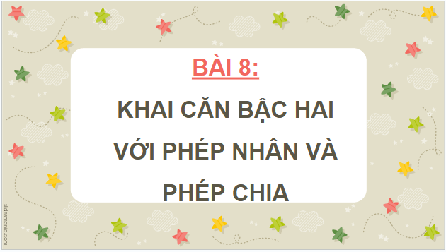 Giáo án điện tử Toán 9 Kết nối Bài 8: Khai căn bậc hai với phép nhân và phép chia | PPT Toán 9 Kết nối tri thức