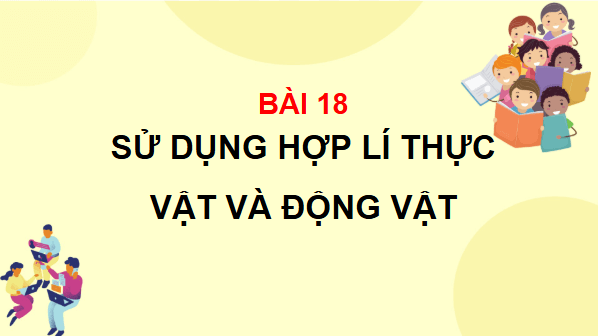 Giáo án điện tử TNXH lớp 3 Chân trời sáng tạo Bài 18: Sử dụng hợp lý thực vật và động vật | PPT Tự nhiên và xã hội lớp 3