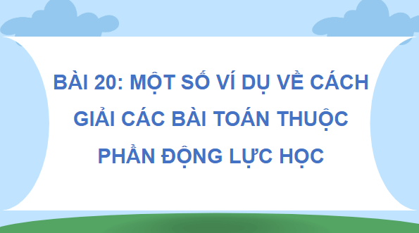 Giáo án điện tử Vật Lí 10 Kết nối tri thức Bài 20: Một số ví dụ về cách giải các bài toán thuộc phần động lực học | PPT Vật Lí 10