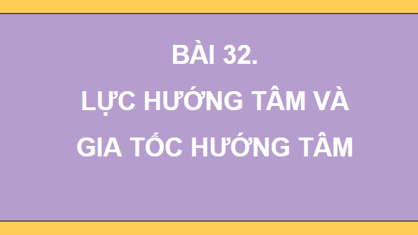Giáo án điện tử Vật Lí 10 Kết nối tri thức Bài 32: Lực hướng tâm và gia tốc hướng tâm | PPT Vật Lí 10