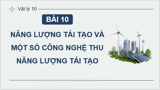 Giáo án điện tử Chuyên đề Vật Lí 10 Kết nối tri thức Bài 10: Năng lượng tái tạo và một số công nghệ thu năng lượng tái tạo | PPT Chuyên đề Vật Lí 10