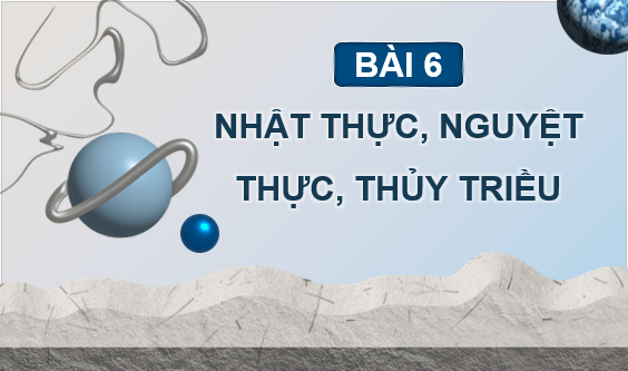 Giáo án điện tử Chuyên đề Vật Lí 10 Kết nối tri thức Bài 6: Nhật thực, nguyệt thực, thủy triều | PPT Chuyên đề Vật Lí 10