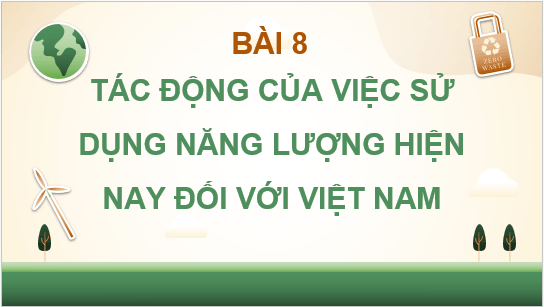Giáo án điện tử Chuyên đề Vật Lí 10 Kết nối tri thức Bài 8: Tác động của việc sử dụng năng lượng hiện nay đối với Việt Nam | PPT Chuyên đề Vật Lí 10
