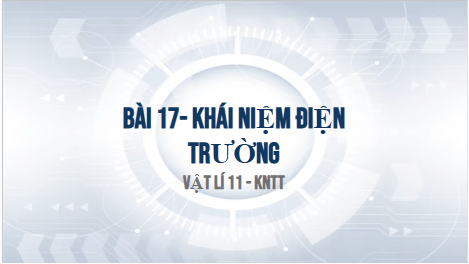 Giáo án điện tử Vật Lí 11 Kết nối tri thức Bài 17: Khái niệm điện trường | PPT Vật Lí 11