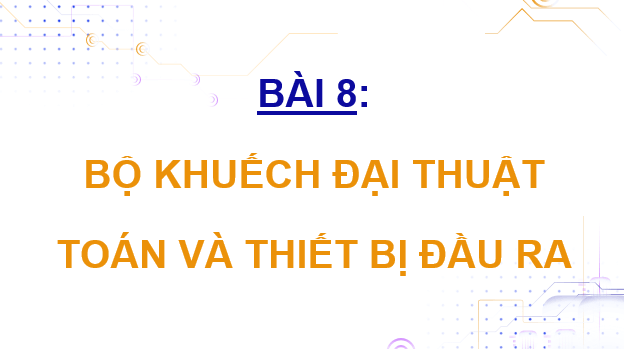 Giáo án điện tử Chuyên đề Vật Lí 11 Kết nối tri thức Bài 8: Bộ khuếch đại thuật toán và thiết bị đầu ra | PPT Chuyên đề Vật Lí 11