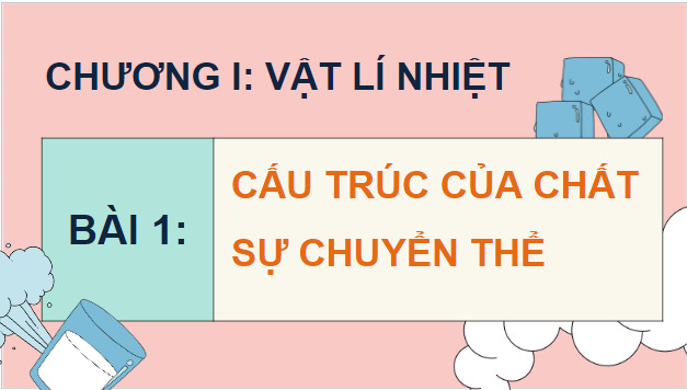 Giáo án điện tử Vật Lí 12 Kết nối tri thức Bài 1: Cấu trúc của chất. Sự chuyển thể | PPT Vật Lí 12