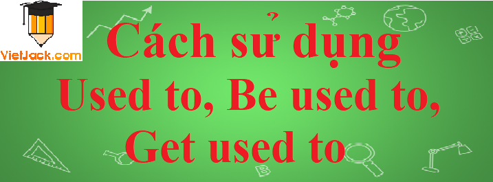 Cách sử dụng Used to, Be used to, Get used to chi tiết nhất