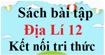 SBT Địa Lí 12 Kết nối tri thức | Giải sách Bài tập Địa 12 (hay, ngắn gọn)