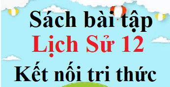 SBT Lịch Sử 12 Kết nối tri thức | Giải sách Bài tập Lịch Sử 12 (hay, ngắn gọn)