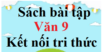 SBT Văn 9 Kết nối tri thức | Giải sách Bài tập Ngữ Văn 9 (hay, ngắn gọn)