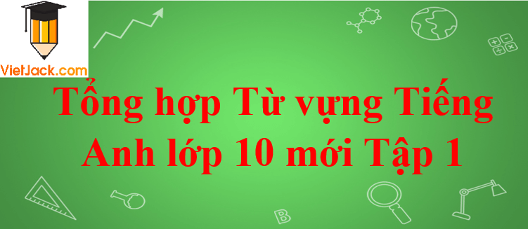 Tổng hợp Từ vựng Tiếng Anh lớp 10 Tập 1