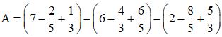 Cho biểu thức: A = (7 - 2/5 + 1/3) - (6 - 4/3 + 6/5) - (2 - 8/5 + 5/3)