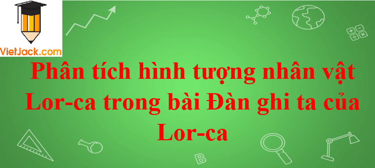 Phân tích hình tượng nhân vật Lor-ca trong bài Đàn ghi ta của Lor-ca